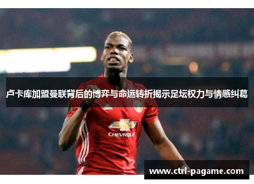 卢卡库加盟曼联背后的博弈与命运转折揭示足坛权力与情感纠葛 卢卡库加盟曼联背后的博弈与命运转折揭示足坛权力与情感纠葛