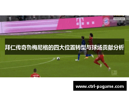 拜仁传奇鲁梅尼格的四大位置转型与球场贡献分析