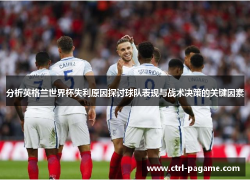 分析英格兰世界杯失利原因探讨球队表现与战术决策的关键因素 分析英格兰世界杯失利原因探讨球队表现与战术决策的关键因素