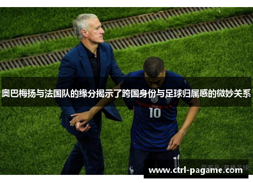奥巴梅扬与法国队的缘分揭示了跨国身份与足球归属感的微妙关系 奥巴梅扬与法国队的缘分揭示了跨国身份与足球归属感的微妙关系