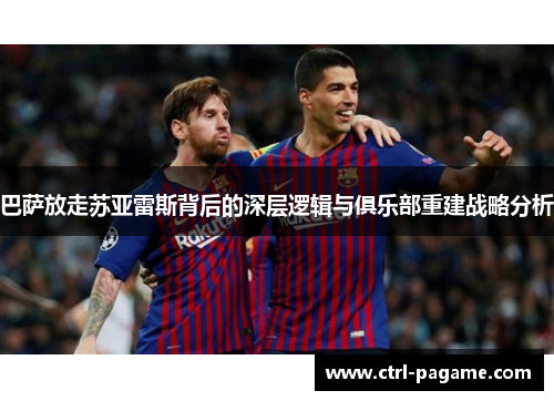 巴萨放走苏亚雷斯背后的深层逻辑与俱乐部重建战略分析 巴萨放走苏亚雷斯背后的深层逻辑与俱乐部重建战略分析