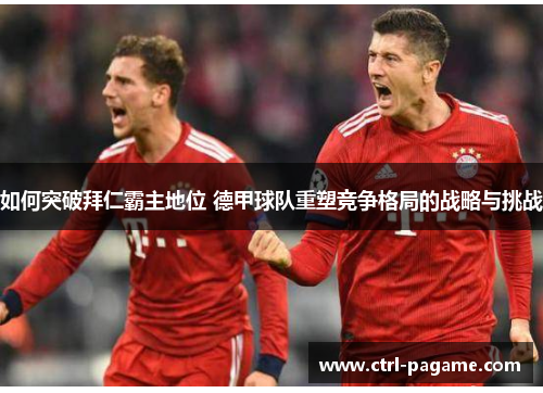 如何突破拜仁霸主地位 德甲球队重塑竞争格局的战略与挑战 如何突破拜仁霸主地位 德甲球队重塑竞争格局的战略与挑战