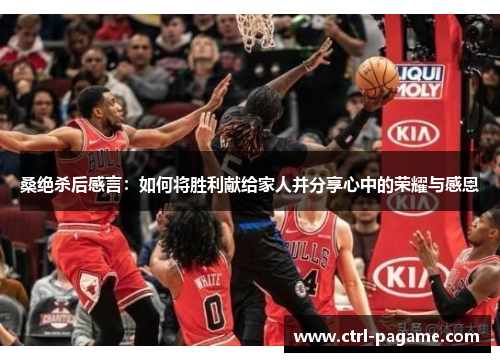 桑绝杀后感言:如何将胜利献给家人并分享心中的荣耀与感恩 桑绝杀后感言:如何将胜利献给家人并分享心中的荣耀与感恩