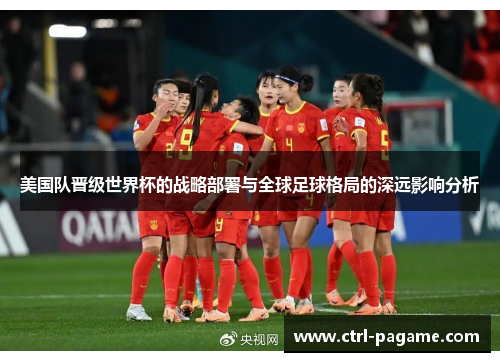 美国队晋级世界杯的战略部署与全球足球格局的深远影响分析 美国队晋级世界杯的战略部署与全球足球格局的深远影响分析
