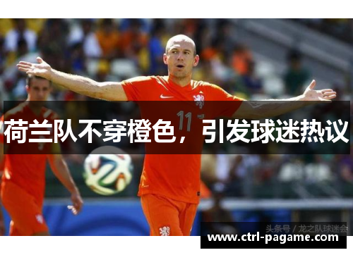 荷兰队不穿橙色,引发球迷热议 荷兰队不穿橙色,引发球迷热议