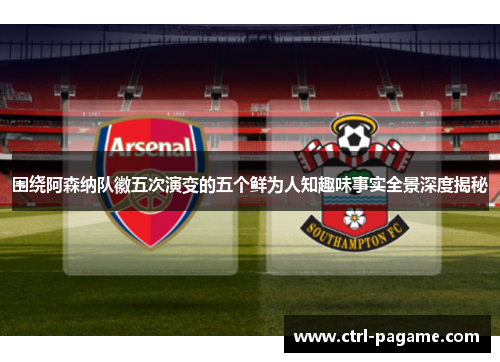围绕阿森纳队徽五次演变的五个鲜为人知趣味事实全景深度揭秘 围绕阿森纳队徽五次演变的五个鲜为人知趣味事实全景深度揭秘