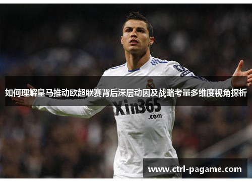 如何理解皇马推动欧超联赛背后深层动因及战略考量多维度视角探析