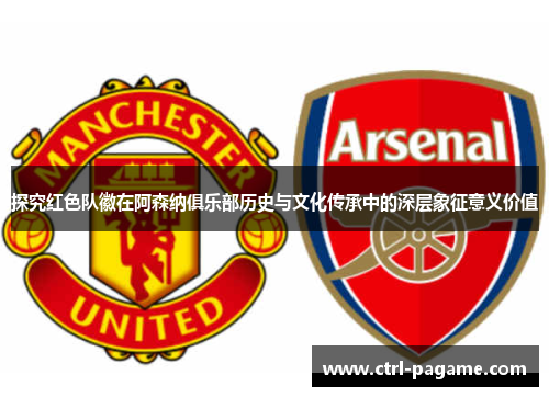 探究红色队徽在阿森纳俱乐部历史与文化传承中的深层象征意义价值 探究红色队徽在阿森纳俱乐部历史与文化传承中的深层象征意义价值