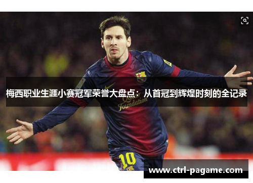 梅西职业生涯小赛冠军荣誉大盘点:从首冠到辉煌时刻的全记录 梅西职业生涯小赛冠军荣誉大盘点:从首冠到辉煌时刻的全记录
