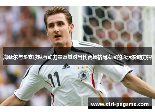海瑟尔与多支球队互动力量及其对当代赛场格局发展的深远影响力探 海瑟尔与多支球队互动力量及其对当代赛场格局发展的深远影响力探