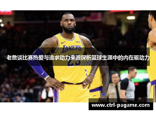 老詹谈比赛热爱与追求动力来源探析篮球生涯中的内在驱动力 老詹谈比赛热爱与追求动力来源探析篮球生涯中的内在驱动力
