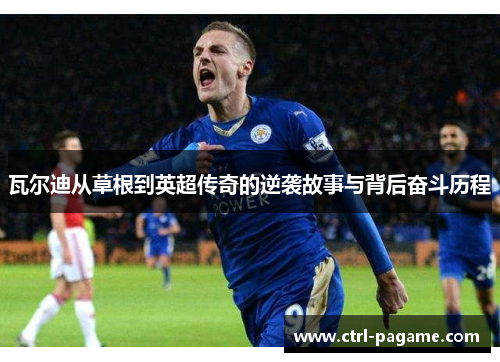 瓦尔迪从草根到英超传奇的逆袭故事与背后奋斗历程 瓦尔迪从草根到英超传奇的逆袭故事与背后奋斗历程