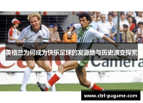 英格兰为何成为快乐足球的发源地与历史演变探索 英格兰为何成为快乐足球的发源地与历史演变探索