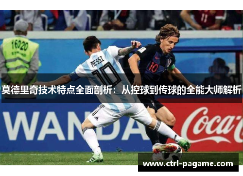 莫德里奇技术特点全面剖析:从控球到传球的全能大师解析 莫德里奇技术特点全面剖析:从控球到传球的全能大师解析