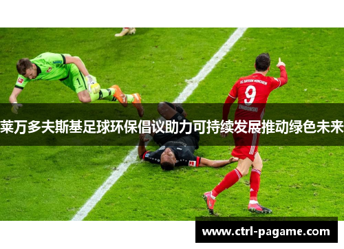 莱万多夫斯基足球环保倡议助力可持续发展推动绿色未来 莱万多夫斯基足球环保倡议助力可持续发展推动绿色未来