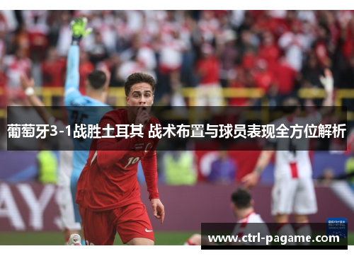 葡萄牙3-1战胜土耳其 战术布置与球员表现全方位解析 葡萄牙3-1战胜土耳其 战术布置与球员表现全方位解析