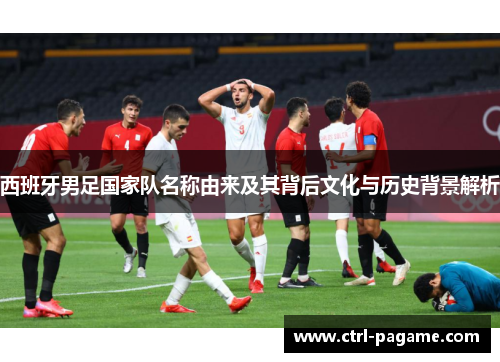 西班牙男足国家队名称由来及其背后文化与历史背景解析 西班牙男足国家队名称由来及其背后文化与历史背景解析