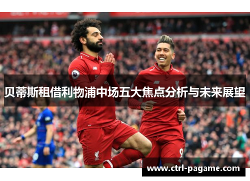 贝蒂斯租借利物浦中场五大焦点分析与未来展望