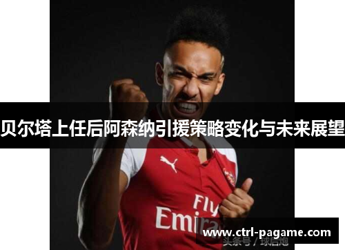 贝尔塔上任后阿森纳引援策略变化与未来展望