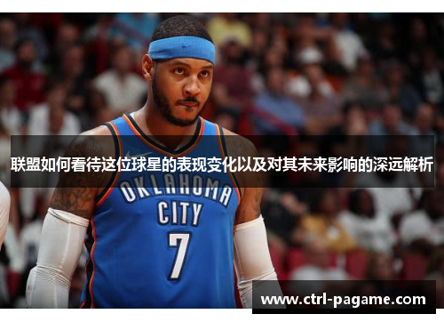 联盟如何看待这位球星的表现变化以及对其未来影响的深远解析