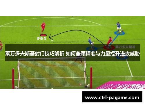 莱万多夫斯基射门技巧解析 如何兼顾精准与力量提升进攻威胁