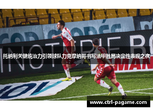 托纳利关键统治力引领球队力克摩纳哥书写法甲胜局决定性表现之夜