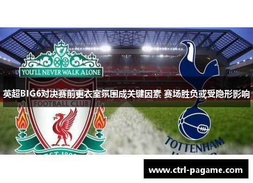 英超BIG6对决赛前更衣室氛围成关键因素 赛场胜负或受隐形影响