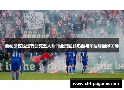 葡萄牙惊险逆转捷克五大瞬间全景回顾热血与荣耀尽显绿茵场