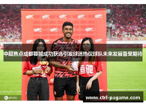 中超焦点成都蓉城成功获选引发球迷热议球队未来发展备受期待