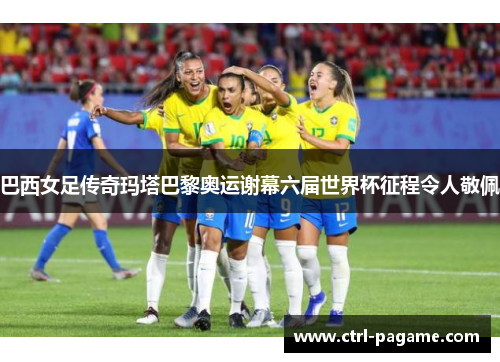 巴西女足传奇玛塔巴黎奥运谢幕六届世界杯征程令人敬佩