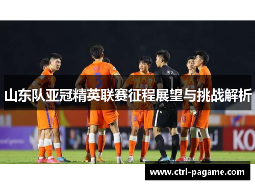 山东队亚冠精英联赛征程展望与挑战解析