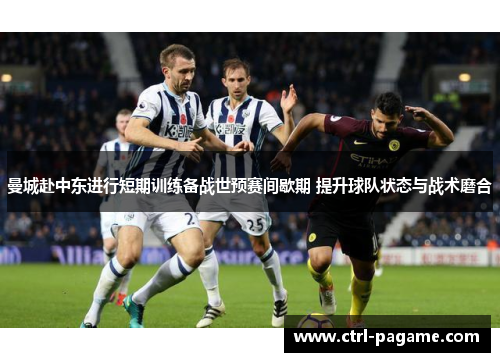 曼城赴中东进行短期训练备战世预赛间歇期 提升球队状态与战术磨合 曼城赴中东进行短期训练备战世预赛间歇期 提升球队状态与战术磨合