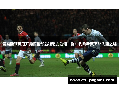 普雷斯顿英冠开局惊艳却后程乏力为何一到冲刺阶段就突然失速之谜