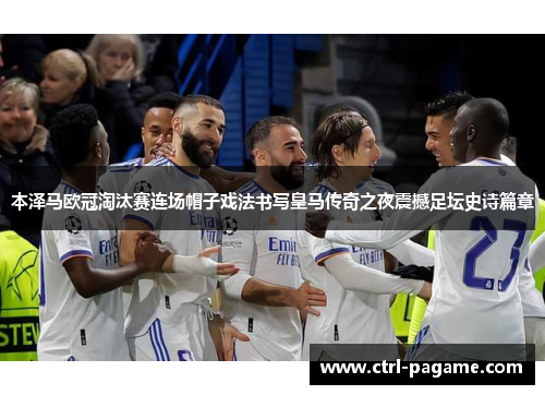 本泽马欧冠淘汰赛连场帽子戏法书写皇马传奇之夜震撼足坛史诗篇章 本泽马欧冠淘汰赛连场帽子戏法书写皇马传奇之夜震撼足坛史诗篇章