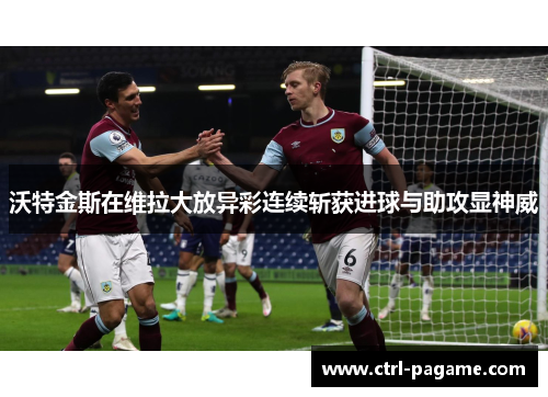 沃特金斯在维拉大放异彩连续斩获进球与助攻显神威