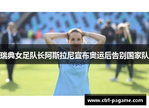 瑞典女足队长阿斯拉尼宣布奥运后告别国家队 瑞典女足队长阿斯拉尼宣布奥运后告别国家队
