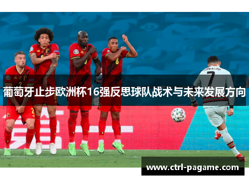 葡萄牙止步欧洲杯16强反思球队战术与未来发展方向