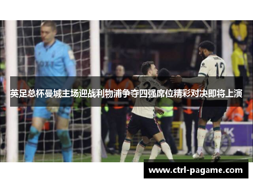 英足总杯曼城主场迎战利物浦争夺四强席位精彩对决即将上演