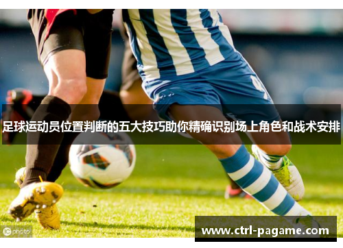 足球运动员位置判断的五大技巧助你精确识别场上角色和战术安排 足球运动员位置判断的五大技巧助你精确识别场上角色和战术安排