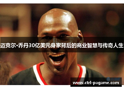 迈克尔·乔丹30亿美元身家背后的商业智慧与传奇人生 迈克尔·乔丹30亿美元身家背后的商业智慧与传奇人生