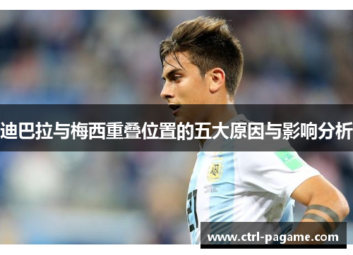 迪巴拉与梅西重叠位置的五大原因与影响分析 迪巴拉与梅西重叠位置的五大原因与影响分析
