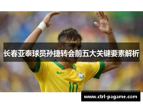 长春亚泰球员孙捷转会前五大关键要素解析 长春亚泰球员孙捷转会前五大关键要素解析