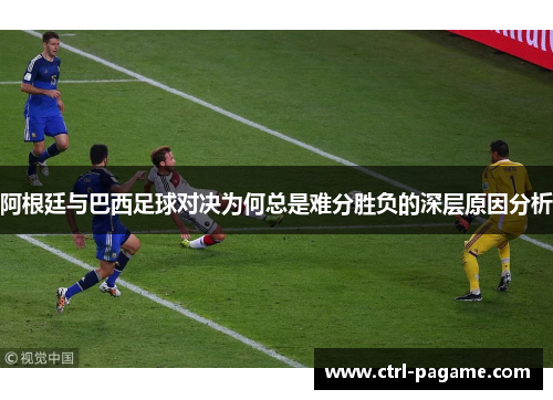阿根廷与巴西足球对决为何总是难分胜负的深层原因分析 阿根廷与巴西足球对决为何总是难分胜负的深层原因分析