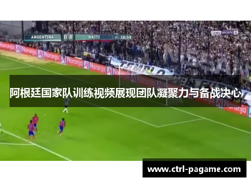 阿根廷国家队训练视频展现团队凝聚力与备战决心 阿根廷国家队训练视频展现团队凝聚力与备战决心