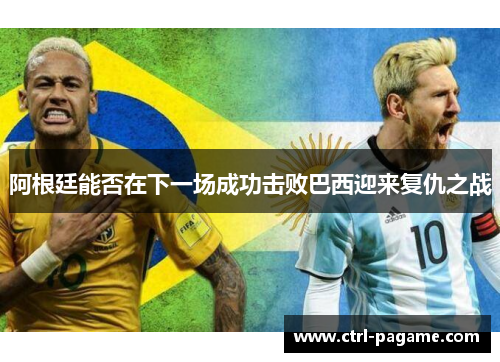阿根廷能否在下一场成功击败巴西迎来复仇之战 阿根廷能否在下一场成功击败巴西迎来复仇之战