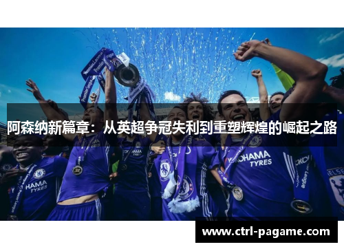 阿森纳新篇章:从英超争冠失利到重塑辉煌的崛起之路 阿森纳新篇章:从英超争冠失利到重塑辉煌的崛起之路