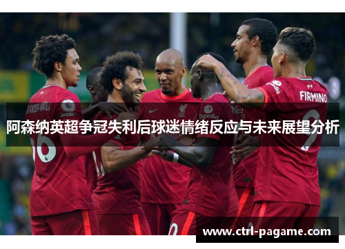 阿森纳英超争冠失利后球迷情绪反应与未来展望分析 阿森纳英超争冠失利后球迷情绪反应与未来展望分析