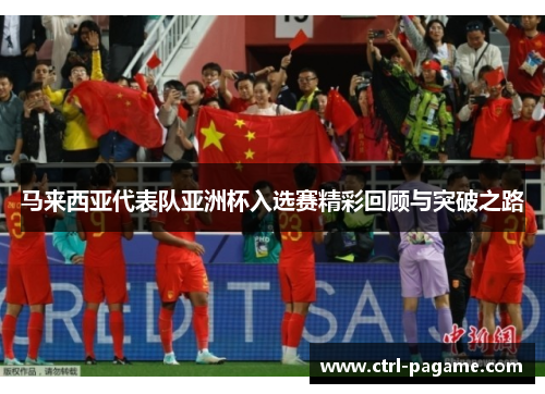 马来西亚代表队亚洲杯入选赛精彩回顾与突破之路 马来西亚代表队亚洲杯入选赛精彩回顾与突破之路